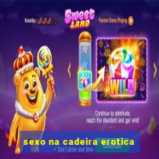 sexo na cadeira erotica